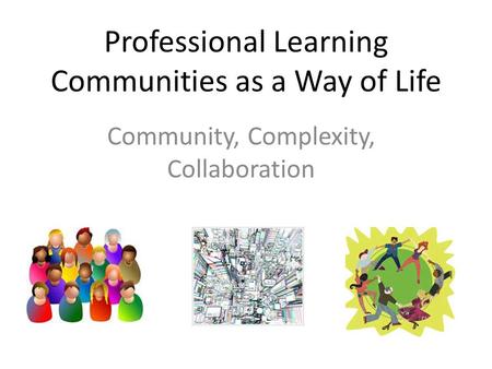 Professional Learning Communities as a Way of Life Community, Complexity, Collaboration.