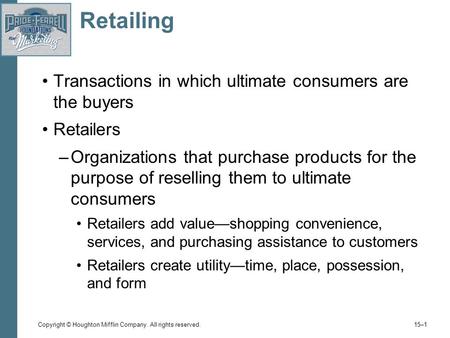 Copyright © Houghton Mifflin Company. All rights reserved. 15–1 Retailing Transactions in which ultimate consumers are the buyers Retailers –Organizations.