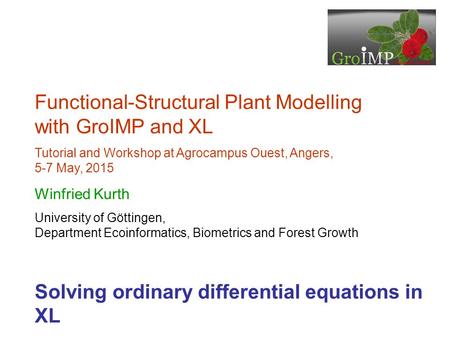 Functional-Structural Plant Modelling with GroIMP and XL Tutorial and Workshop at Agrocampus Ouest, Angers, 5-7 May, 2015 Winfried Kurth University of.