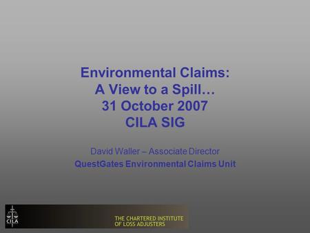 Environmental Claims: A View to a Spill… 31 October 2007 CILA SIG David Waller – Associate Director QuestGates Environmental Claims Unit.