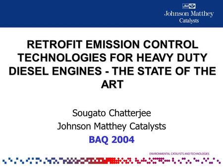 RETROFIT EMISSION CONTROL TECHNOLOGIES FOR HEAVY DUTY DIESEL ENGINES - THE STATE OF THE ART Sougato Chatterjee Johnson Matthey Catalysts BAQ 2004.