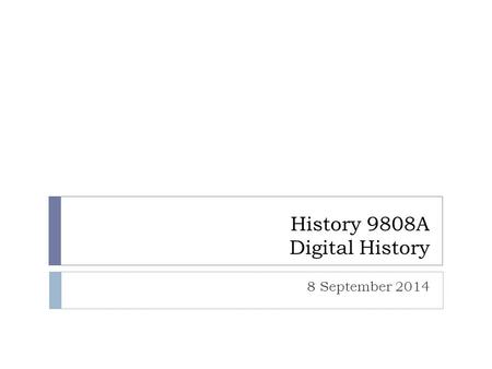 History 9808A Digital History 8 September 2014. Today’s Agenda  Introductions  Me and the course  You  Digital History- What is it anyway?