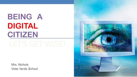 BEING A DIGITAL CITIZEN LET’S GET WISE! Mrs. Nichols Vista Verde School.