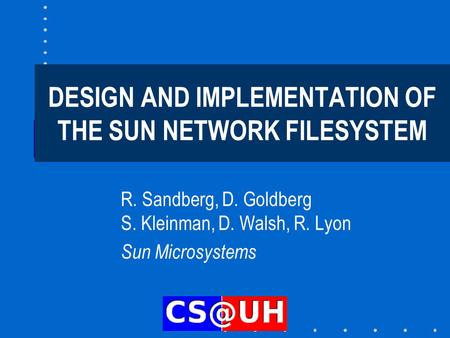 DESIGN AND IMPLEMENTATION OF THE SUN NETWORK FILESYSTEM R. Sandberg, D. Goldberg S. Kleinman, D. Walsh, R. Lyon Sun Microsystems.