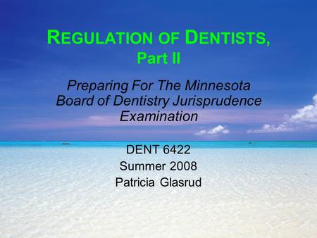 R EGULATION OF D ENTISTS, Part II Preparing For The Minnesota Board of Dentistry Jurisprudence Examination DENT 6422 Summer 2008 Patricia Glasrud.