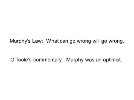 Murphy’s Law: What can go wrong will go wrong. O’Toole’s commentary: Murphy was an optimist.