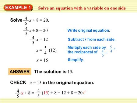 EXAMPLE 1 Solve an equation with a variable on one side Solve 4 5 x + 8 = 20. 4 5 x + 8 = 20 4 5 x = 12 x = (12) 5 4 x = 15 Write original equation. Subtract.