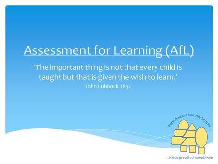 Assessment for Learning (AfL) ‘The important thing is not that every child is taught but that is given the wish to learn.’ John Lubbock 1832.