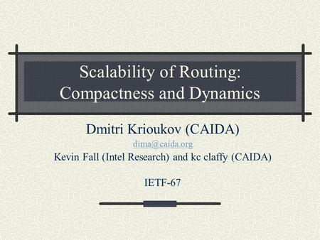 Scalability of Routing: Compactness and Dynamics Dmitri Krioukov (CAIDA) Kevin Fall (Intel Research) and kc claffy (CAIDA) IETF-67.