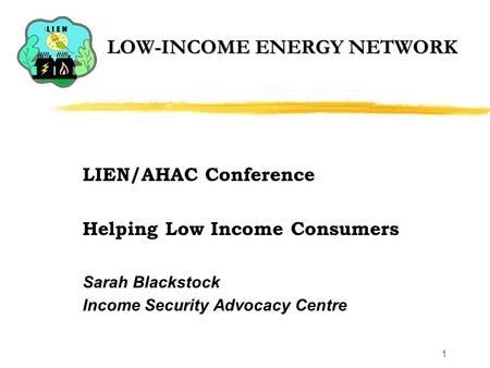 1 LOW-INCOME ENERGY NETWORK LIEN/AHAC Conference Helping Low Income Consumers Sarah Blackstock Income Security Advocacy Centre.