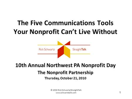 © 2010 Rick Schwartz/StraightTalk www.schwartztalk.com 1 The Five Communications Tools Your Nonprofit Can’t Live Without 10th Annual Northwest PA Nonprofit.