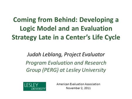 Coming from Behind: Developing a Logic Model and an Evaluation Strategy Late in a Center’s Life Cycle Judah Leblang, Project Evaluator Program Evaluation.