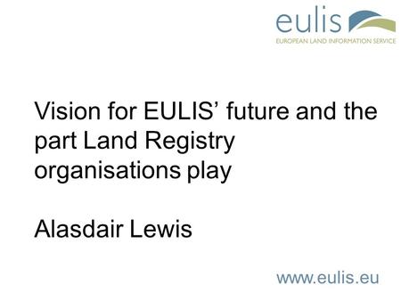 Www.eulis.eu Vision for EULIS’ future and the part Land Registry organisations play Alasdair Lewis.