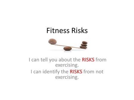 Fitness Risks I can tell you about the RISKS from exercising. I can identify the RISKS from not exercising.