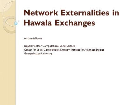 Network Externalities in Hawala Exchanges Anamaria Berea Department for Computational Social Science Center for Social Complexity at Krasnow Institute.