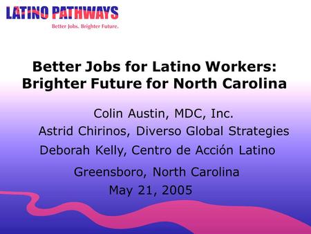 704.451.3978 Better Jobs for Latino Workers: Brighter Future for North Carolina Greensboro, North Carolina May 21, 2005 Colin Austin, MDC, Inc. Astrid.