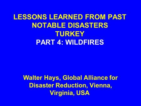 LESSONS LEARNED FROM PAST NOTABLE DISASTERS TURKEY PART 4: WILDFIRES Walter Hays, Global Alliance for Disaster Reduction, Vienna, Virginia, USA.