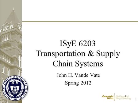 1 1 ISyE 6203 Transportation & Supply Chain Systems John H. Vande Vate Spring 2012.