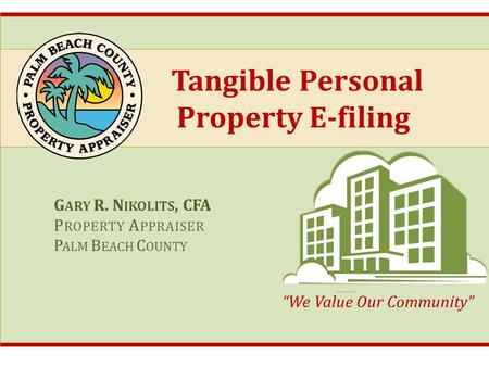 Tangible Personal Property E-filing G ARY R. N IKOLITS, CFA P ROPERTY A PPRAISER P ALM B EACH C OUNTY “We Value Our Community”