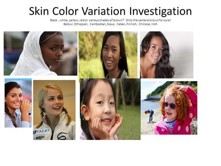 Skin Color Variation Investigation Black, white, yellow, red or various shades of brown? Only the camera knows for sure! Below: Ethiopian, Cambodian, Sioux,