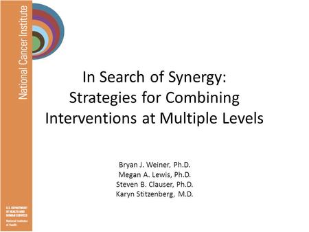 In Search of Synergy: Strategies for Combining Interventions at Multiple Levels Bryan J. Weiner, Ph.D. Megan A. Lewis, Ph.D. Steven B. Clauser, Ph.D. Karyn.