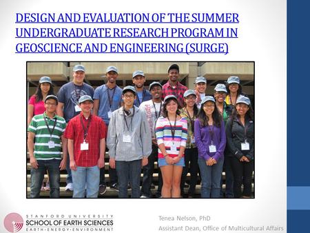 DESIGN AND EVALUATION OF THE SUMMER UNDERGRADUATE RESEARCH PROGRAM IN GEOSCIENCE AND ENGINEERING (SURGE) Tenea Nelson, PhD Assistant Dean, Office of Multicultural.