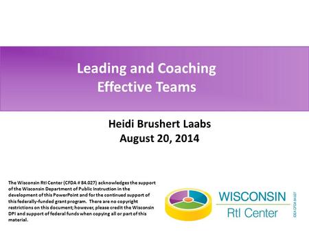 Leading and Coaching Effective Teams Heidi Brushert Laabs August 20, 2014 The Wisconsin RtI Center (CFDA # 84.027) acknowledges the support of the Wisconsin.