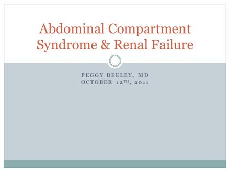 PEGGY BEELEY, MD OCTOBER 12 TH, 2011 Abdominal Compartment Syndrome & Renal Failure.