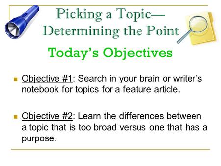 Picking a Topic— Determining the Point Today’s Objectives Objective #1: Search in your brain or writer’s notebook for topics for a feature article. Objective.