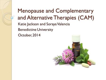 Menopause and Complementary and Alternative Therapies (CAM) Katie Jackson and Soraya Valencia Benedictine University October, 2014.