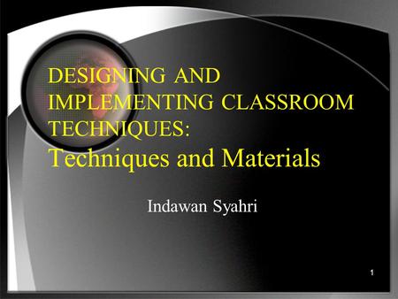 DESIGNING AND IMPLEMENTING CLASSROOM TECHNIQUES: Techniques and Materials Indawan Syahri.