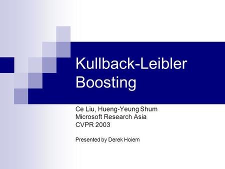 Kullback-Leibler Boosting Ce Liu, Hueng-Yeung Shum Microsoft Research Asia CVPR 2003 Presented by Derek Hoiem.