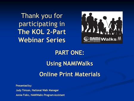 Thank you for participating in The KOL 2-Part Webinar Series PART ONE: Using NAMIWalks Online Print Materials Presented by: Judy Timson, National Walk.