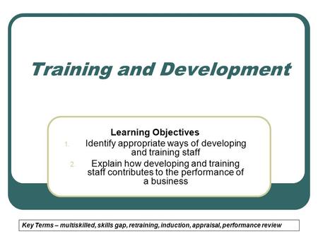 Training and Development Learning Objectives 1. Identify appropriate ways of developing and training staff 2. Explain how developing and training staff.