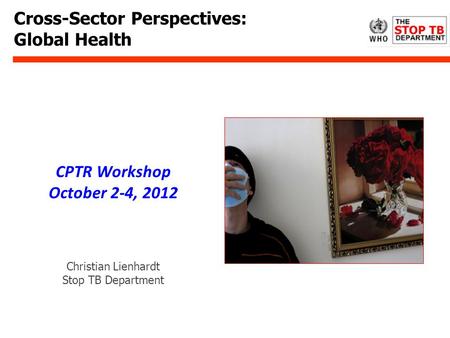 Cross-Sector Perspectives: Global Health Christian Lienhardt Stop TB Department CPTR Workshop October 2-4, 2012.