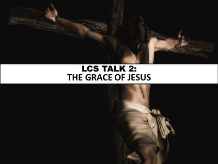 LCS TALK 2: THE GRACE OF JESUS. Goal: To meet Jesus and accept Him as Lord.