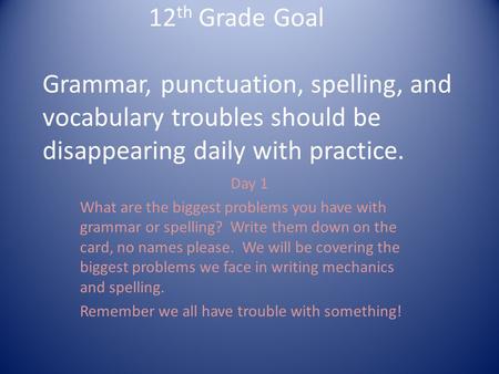 12 th Grade Goal Grammar, punctuation, spelling, and vocabulary troubles should be disappearing daily with practice. Day 1 What are the biggest problems.