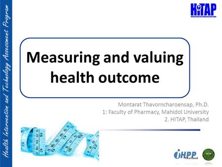 Measuring and valuing health outcome Montarat Thavorncharoensap, Ph.D. 1: Faculty of Pharmacy, Mahidol University 2. HITAP, Thailand.