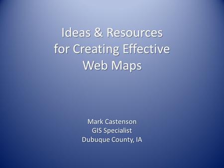 Ideas & Resources for Creating Effective Web Maps Mark Castenson GIS Specialist Dubuque County, IA.