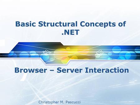 Christopher M. Pascucci Basic Structural Concepts of.NET Browser – Server Interaction.