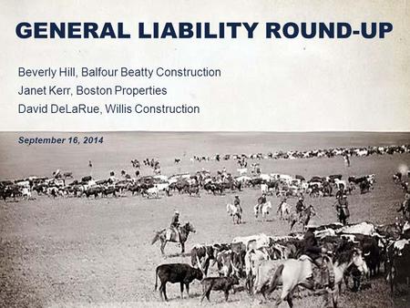 GENERAL LIABILITY ROUND-UP Beverly Hill, Balfour Beatty Construction Janet Kerr, Boston Properties David DeLaRue, Willis Construction September 16, 2014.