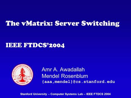 The vMatrix: Server Switching IEEE FTDCS’2004 Amr A. Awadallah Mendel Rosenblum Stanford University – Computer Systems Lab.