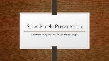 Solar Panels Presentation A Presentation by Ian Conklin and Andrew Strigun.