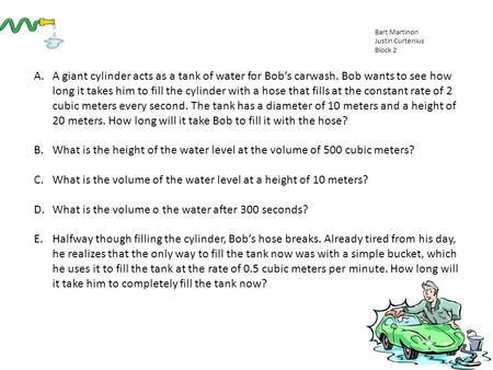 A.A giant cylinder acts as a tank of water for Bob’s carwash. Bob wants to see how long it takes him to fill the cylinder with a hose that fills at the.