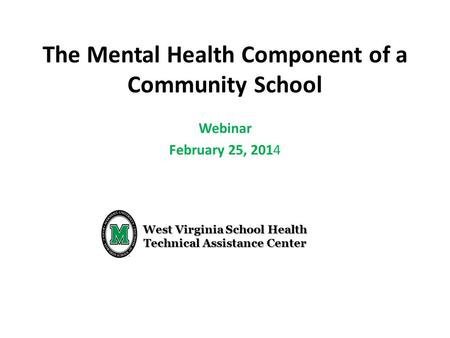 West Virginia School Health Technical Assistance Center The Mental Health Component of a Community School Webinar February 25, 2014.