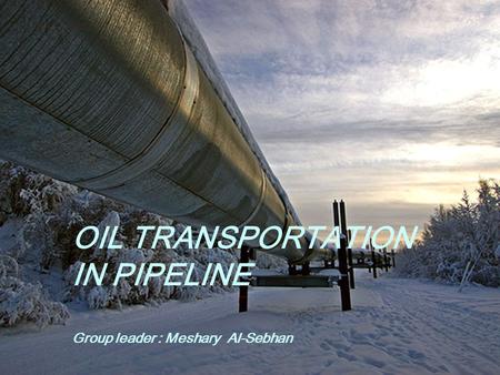 OIL TRANSPORTATION IN PIPELINE Group leader : Meshary Al-Sebhan.