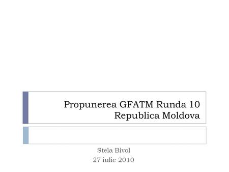 Propunerea GFATM Runda 10 Republica Moldova Stela Bivol 27 iulie 2010.