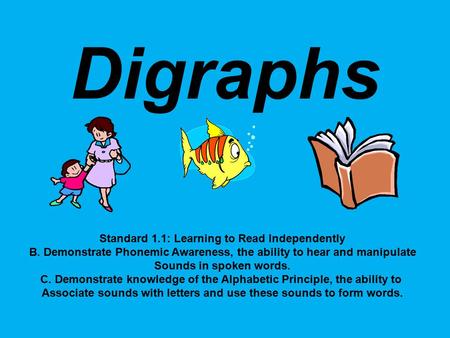 Digraphs Standard 1.1: Learning to Read Independently B. Demonstrate Phonemic Awareness, the ability to hear and manipulate Sounds in spoken words. C.