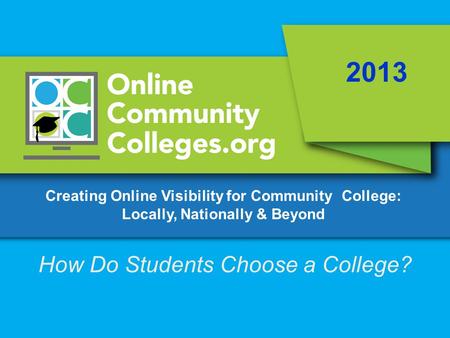 Creating Online Visibility for Community College: Locally, Nationally & Beyond 2013 How Do Students Choose a College?