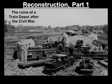 Reconstruction, Part 1 The ruins of a Train Depot after the Civil War.